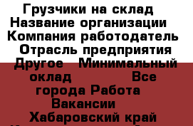 Грузчики на склад › Название организации ­ Компания-работодатель › Отрасль предприятия ­ Другое › Минимальный оклад ­ 25 000 - Все города Работа » Вакансии   . Хабаровский край,Комсомольск-на-Амуре г.